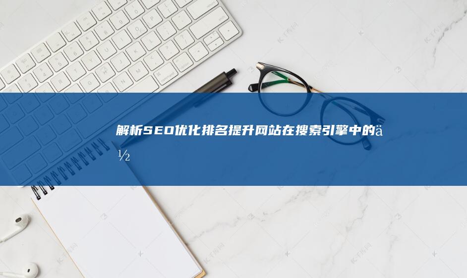 解析SEO优化排名：提升网站在搜索引擎中的位置与意义