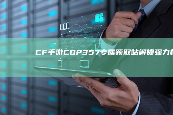 CF手游COP357专属领取站：解锁强力枪械新体验